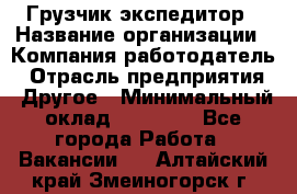 Грузчик экспедитор › Название организации ­ Компания-работодатель › Отрасль предприятия ­ Другое › Минимальный оклад ­ 24 000 - Все города Работа » Вакансии   . Алтайский край,Змеиногорск г.